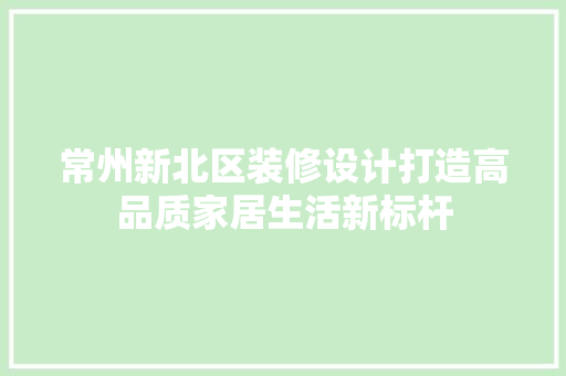 常州新北区装修设计打造高品质家居生活新标杆 材料设备