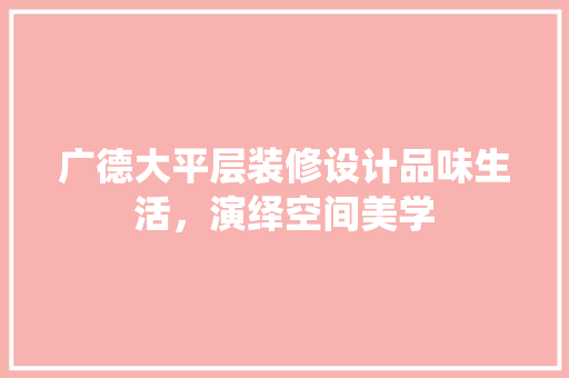 广德大平层装修设计品味生活，演绎空间美学