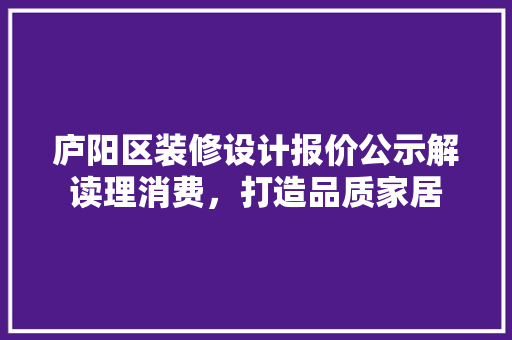 庐阳区装修设计报价公示解读理消费，打造品质家居