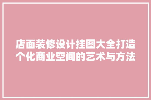 店面装修设计挂图大全打造个化商业空间的艺术与方法