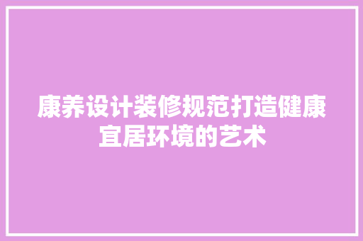 康养设计装修规范打造健康宜居环境的艺术 新型材料