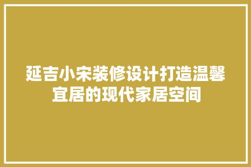 延吉小宋装修设计打造温馨宜居的现代家居空间