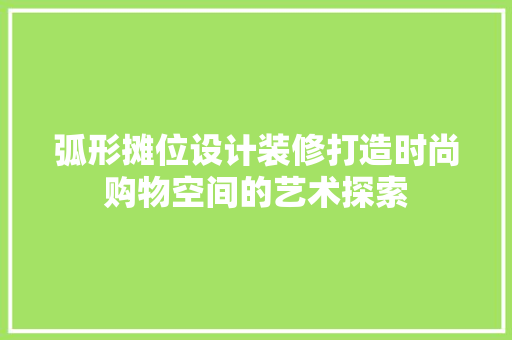 弧形摊位设计装修打造时尚购物空间的艺术探索