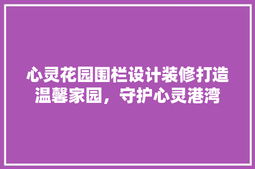 心灵花园围栏设计装修打造温馨家园，守护心灵港湾 常用设备