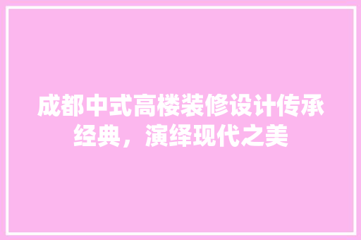 成都中式高楼装修设计传承经典，演绎现代之美