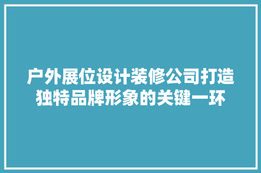 户外展位设计装修公司打造独特品牌形象的关键一环