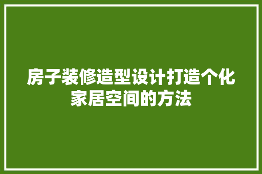 房子装修造型设计打造个化家居空间的方法