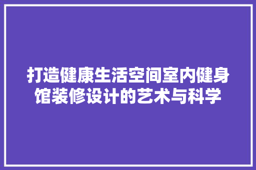 打造健康生活空间室内健身馆装修设计的艺术与科学