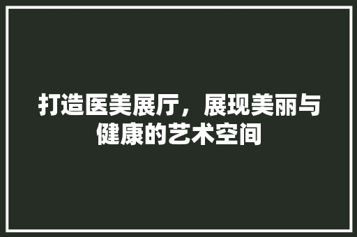 打造医美展厅，展现美丽与健康的艺术空间