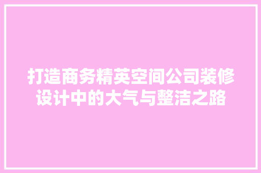 打造商务精英空间公司装修设计中的大气与整洁之路