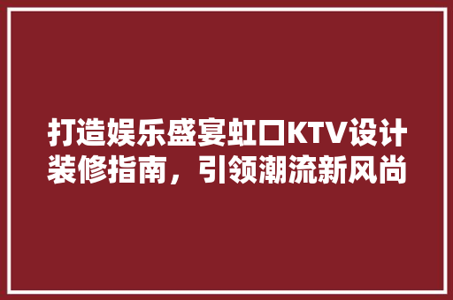 打造娱乐盛宴虹口KTV设计装修指南，引领潮流新风尚