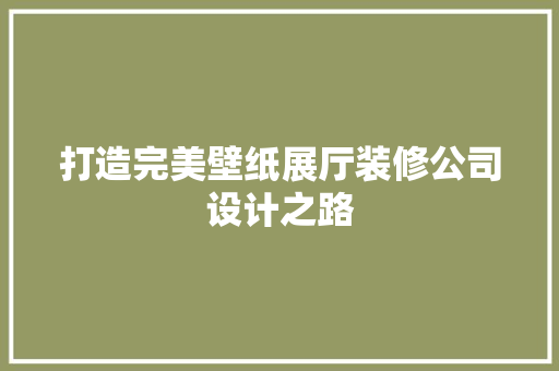 打造完美壁纸展厅装修公司设计之路