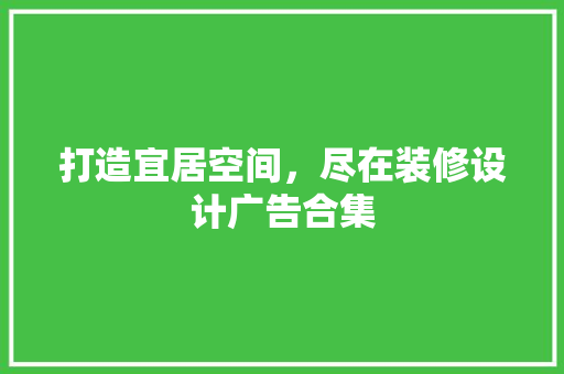 打造宜居空间，尽在装修设计广告合集