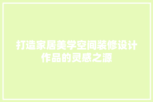 打造家居美学空间装修设计作品的灵感之源