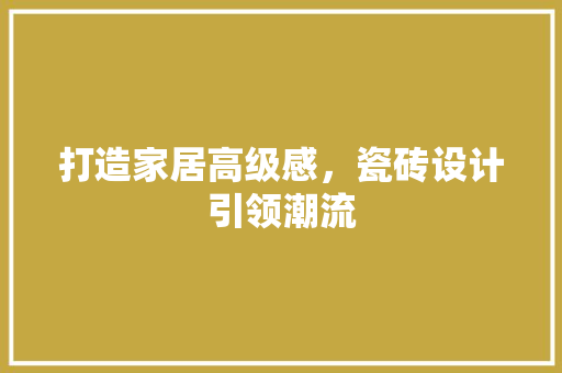 打造家居高级感，瓷砖设计引领潮流