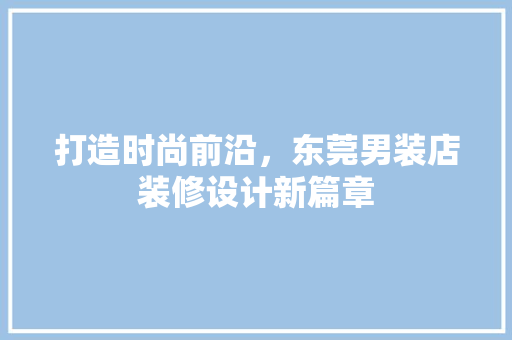打造时尚前沿，东莞男装店装修设计新篇章