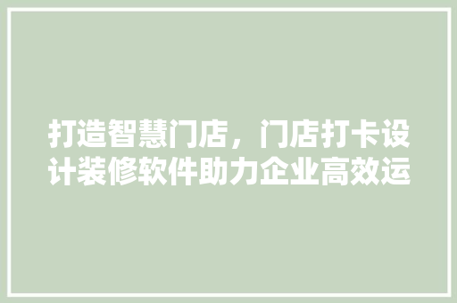 打造智慧门店，门店打卡设计装修软件助力企业高效运营