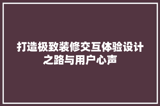 打造极致装修交互体验设计之路与用户心声 建筑法规