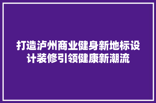 打造泸州商业健身新地标设计装修引领健康新潮流