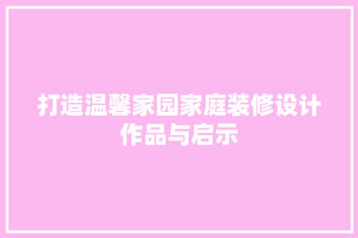 打造温馨家园家庭装修设计作品与启示