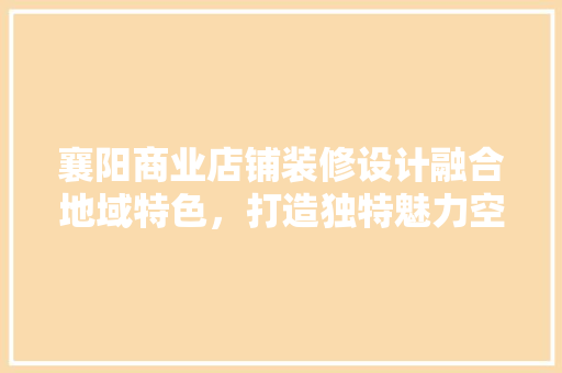 襄阳商业店铺装修设计融合地域特色，打造独特魅力空间