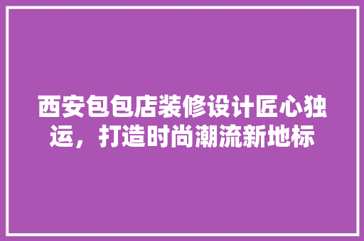 西安包包店装修设计匠心独运，打造时尚潮流新地标