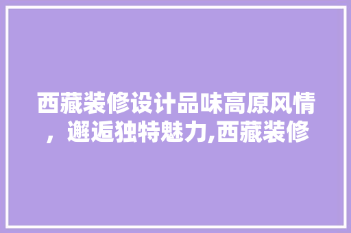 西藏装修设计品味高原风情，邂逅独特魅力,西藏装修设计领域的翘楚