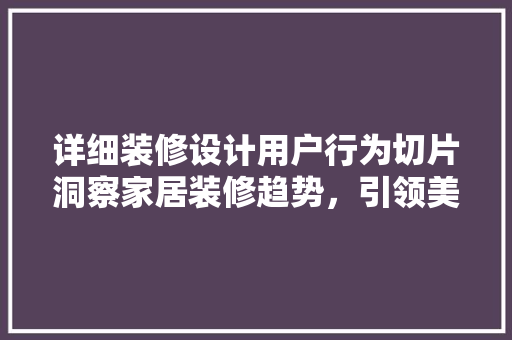 详细装修设计用户行为切片洞察家居装修趋势，引领美好生活方式