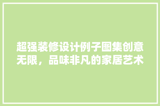 超强装修设计例子图集创意无限，品味非凡的家居艺术