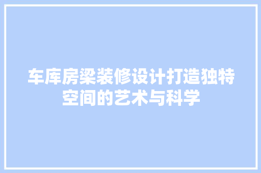 车库房梁装修设计打造独特空间的艺术与科学
