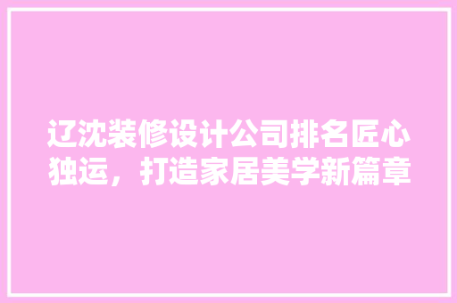 辽沈装修设计公司排名匠心独运，打造家居美学新篇章