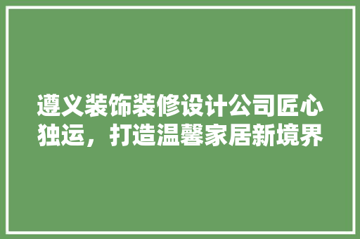遵义装饰装修设计公司匠心独运，打造温馨家居新境界 设计原则