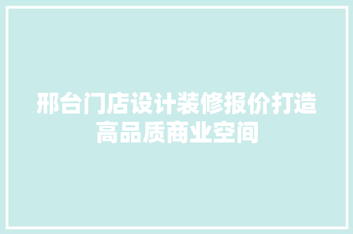 邢台门店设计装修报价打造高品质商业空间 知识问答