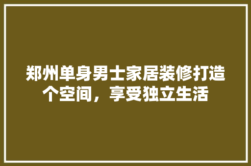 郑州单身男士家居装修打造个空间，享受独立生活