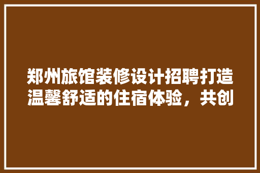 郑州旅馆装修设计招聘打造温馨舒适的住宿体验，共创美好未来