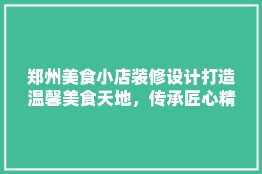 郑州美食小店装修设计打造温馨美食天地，传承匠心精神