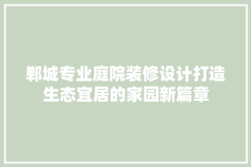 郸城专业庭院装修设计打造生态宜居的家园新篇章 设计原则
