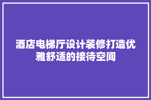 酒店电梯厅设计装修打造优雅舒适的接待空间