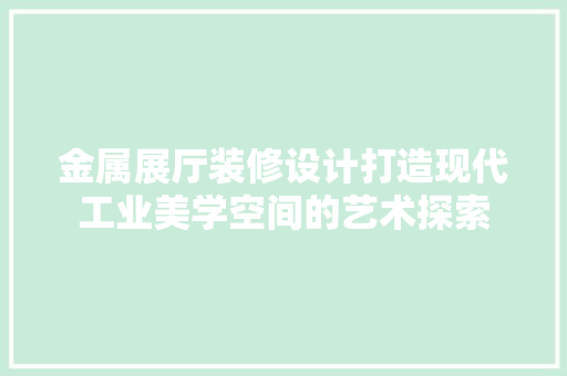 金属展厅装修设计打造现代工业美学空间的艺术探索
