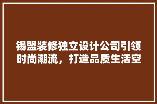 锡盟装修独立设计公司引领时尚潮流，打造品质生活空间