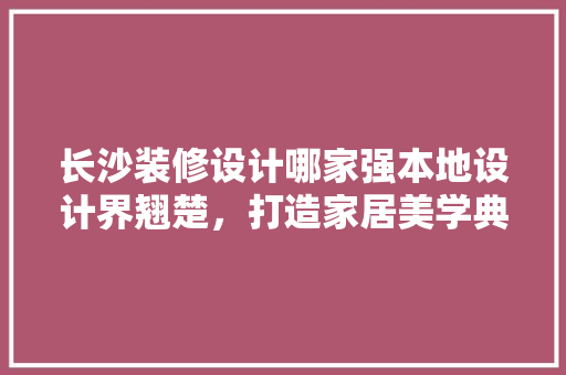 长沙装修设计哪家强本地设计界翘楚，打造家居美学典范 施工工艺