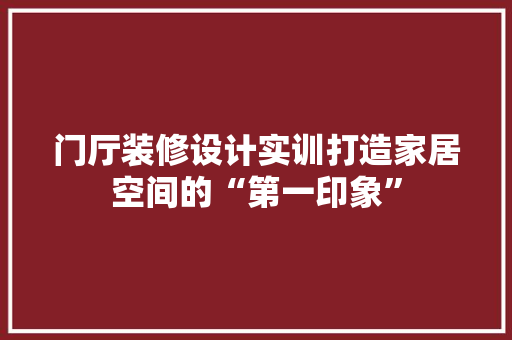 门厅装修设计实训打造家居空间的“第一印象”