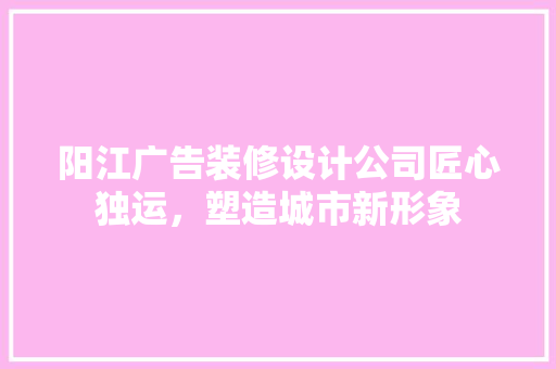 阳江广告装修设计公司匠心独运，塑造城市新形象