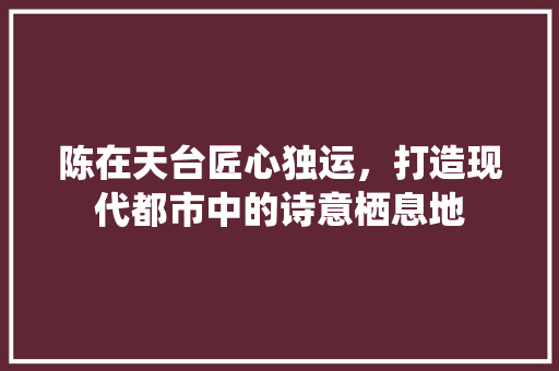 陈在天台匠心独运，打造现代都市中的诗意栖息地