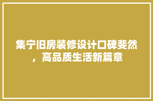集宁旧房装修设计口碑斐然，高品质生活新篇章