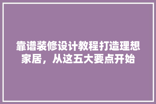 靠谱装修设计教程打造理想家居，从这五大要点开始