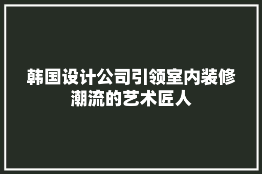 韩国设计公司引领室内装修潮流的艺术匠人