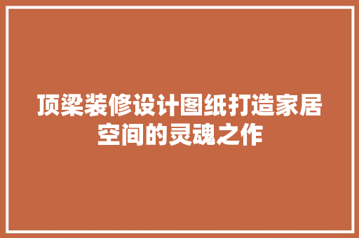 顶梁装修设计图纸打造家居空间的灵魂之作