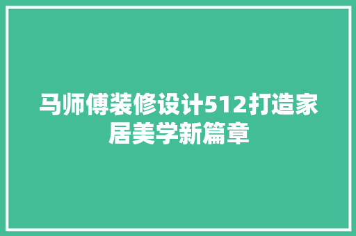 马师傅装修设计512打造家居美学新篇章