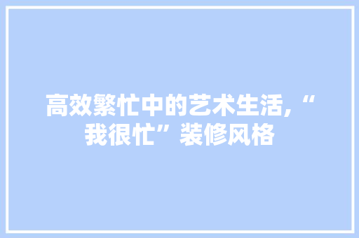 高效繁忙中的艺术生活,“我很忙”装修风格